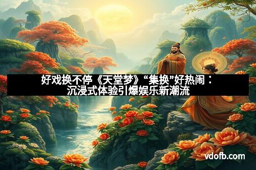 好戏换不停《天堂梦》“集换”好热闹：沉浸式体验引爆娱乐新潮流