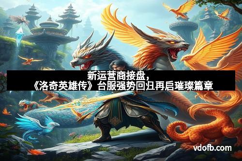 新运营商接盘，《洛奇英雄传》台服强势回归再启璀璨篇章