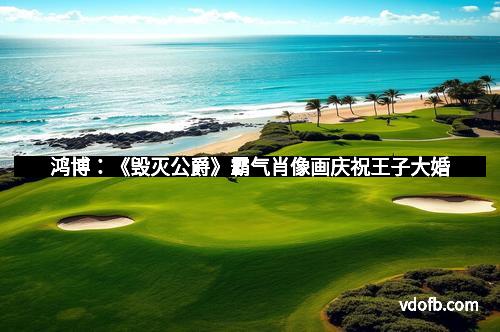 鸿博：《毁灭公爵》霸气肖像画庆祝王子大婚